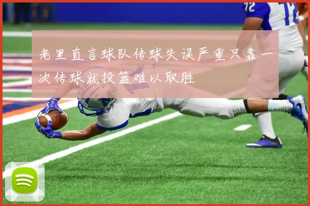 老里直言球队传球失误严重只靠一次传球就投篮难以取胜