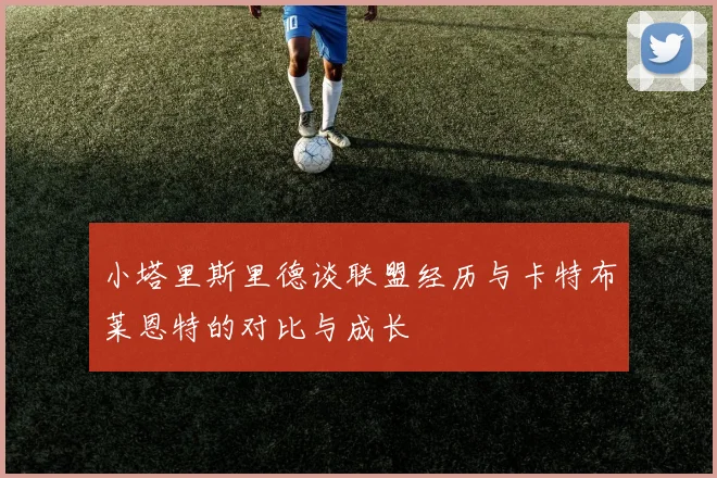 小塔里斯里德谈联盟经历与卡特布莱恩特的对比与成长