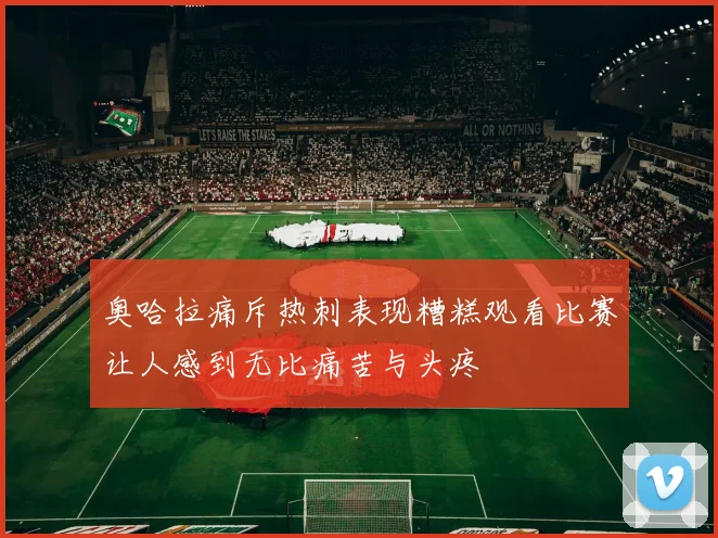 奥哈拉痛斥热刺表现糟糕观看比赛让人感到无比痛苦与头疼