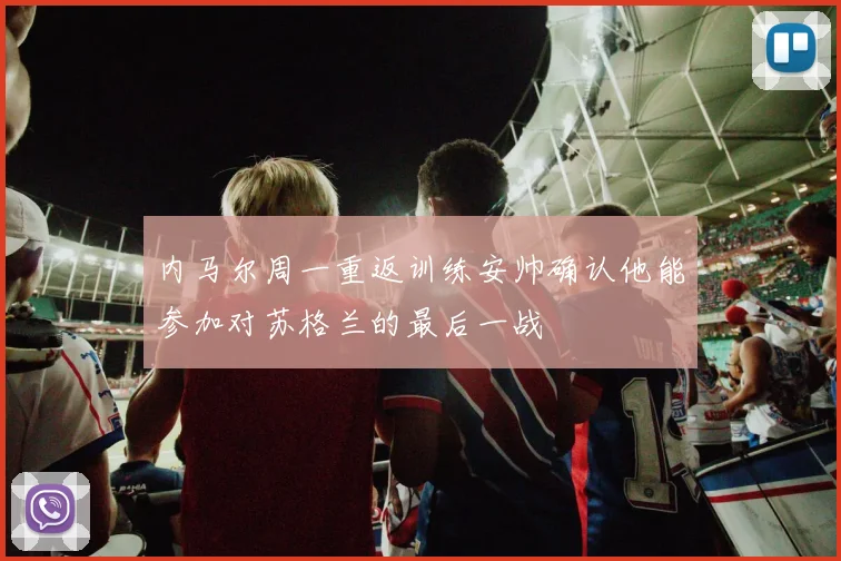 内马尔周一重返训练安帅确认他能参加对苏格兰的最后一战