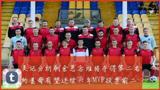 美记分析剩余悬念谁将夺得第二名约基奇有望连续六年MVP投票前二
