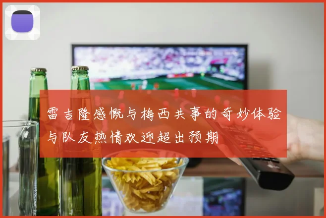 雷吉隆感慨与梅西共事的奇妙体验与队友热情欢迎超出预期