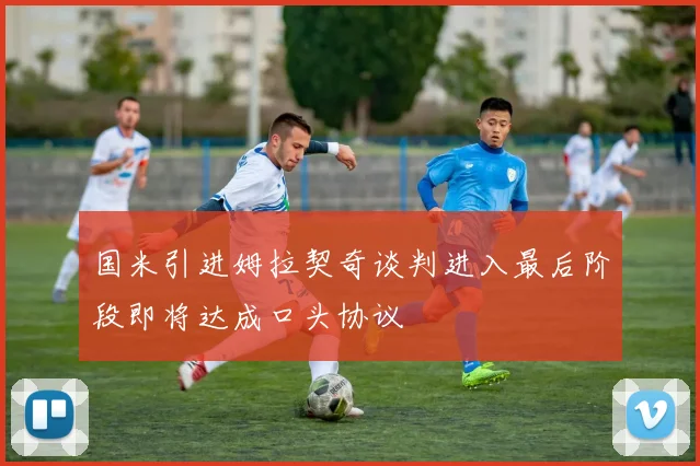 国米引进姆拉契奇谈判进入最后阶段即将达成口头协议