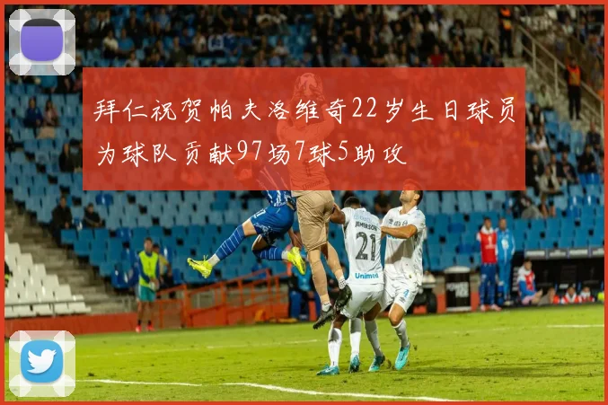 拜仁祝贺帕夫洛维奇22岁生日球员为球队贡献97场7球5助攻