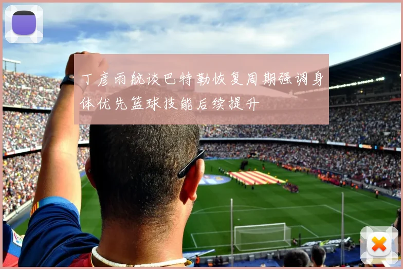 丁彦雨航谈巴特勒恢复周期强调身体优先篮球技能后续提升