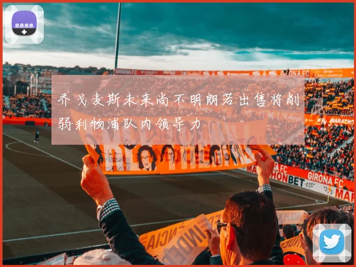 乔戈麦斯未来尚不明朗若出售将削弱利物浦队内领导力