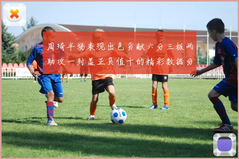 周琦半场表现出色贡献六分三板两助攻一封盖正负值十的精彩数据分析