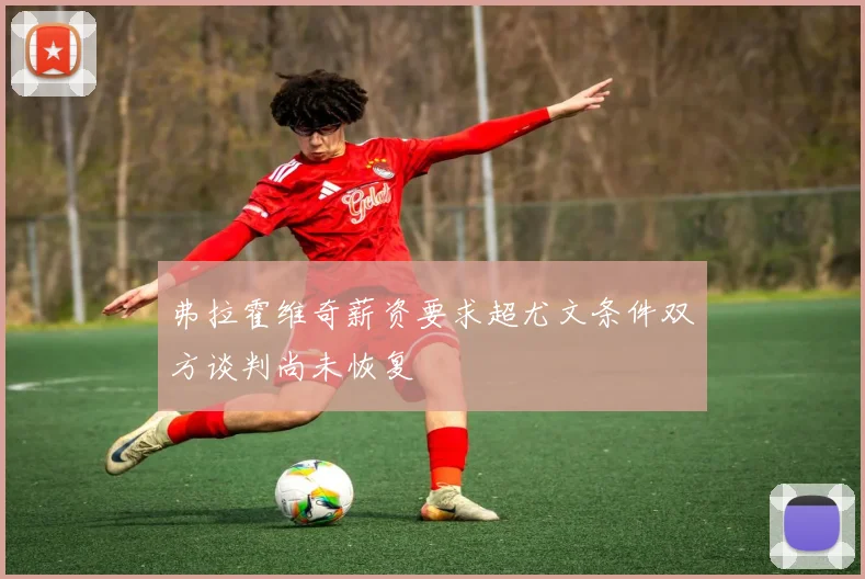 弗拉霍维奇薪资要求超尤文条件双方谈判尚未恢复