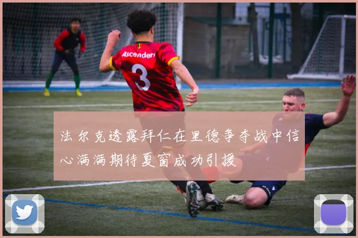 法尔克透露拜仁在里德争夺战中信心满满期待夏窗成功引援
