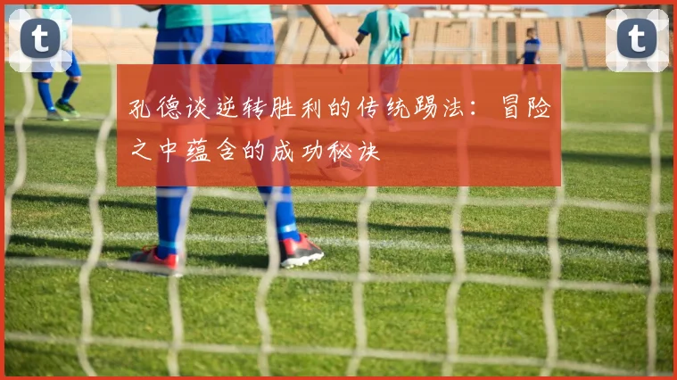 孔德谈逆转胜利的传统踢法：冒险之中蕴含的成功秘诀