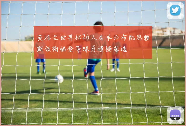 英格兰世界杯26人名单公布凯恩赖斯领衔福登等球员遗憾落选