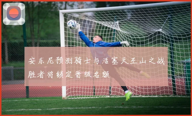 安东尼预测骑士与活塞天王山之战胜者将锁定晋级名额