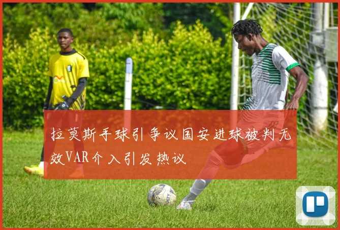 拉莫斯手球引争议国安进球被判无效VAR介入引发热议