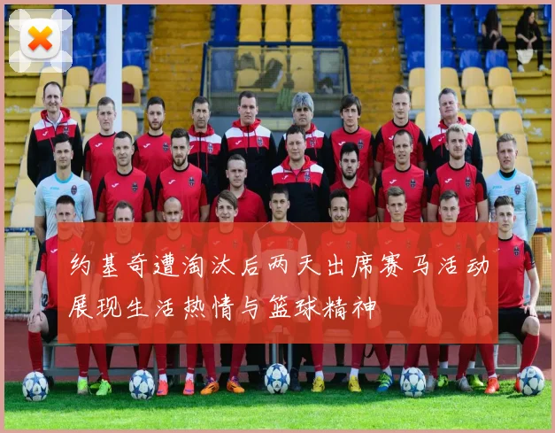 约基奇遭淘汰后两天出席赛马活动展现生活热情与篮球精神