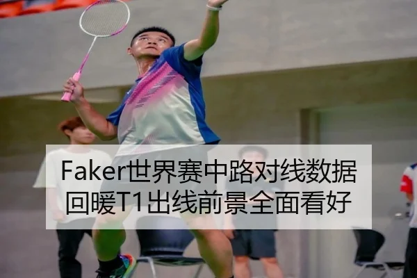 Faker世界赛中路对线数据回暖T1出线前景全面看好
